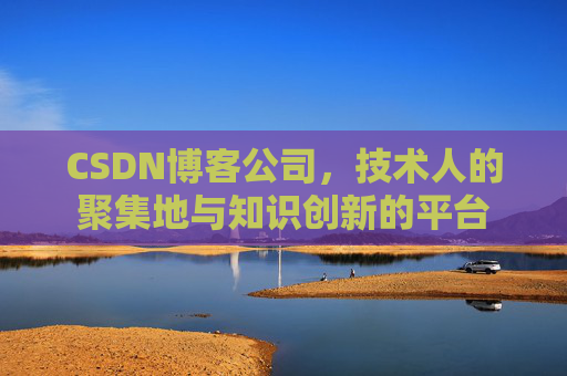 CSDN博客公司，技术人的聚集地与知识创新的平台