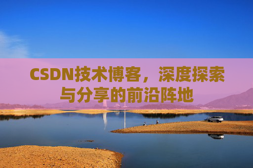 CSDN技术博客，深度探索与分享的前沿阵地